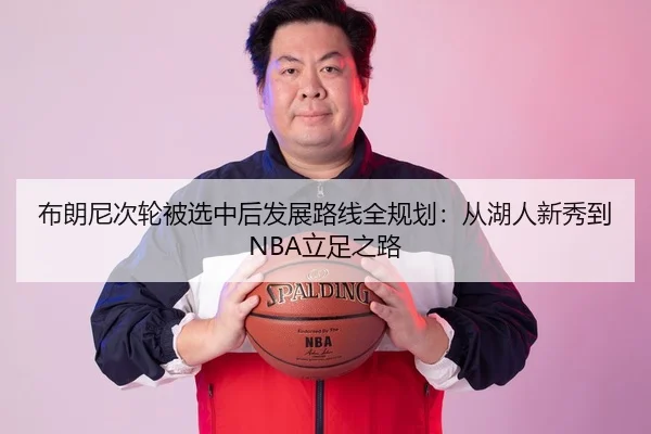 布朗尼次轮被选中后发展路线全规划：从湖人新秀到NBA立足之路