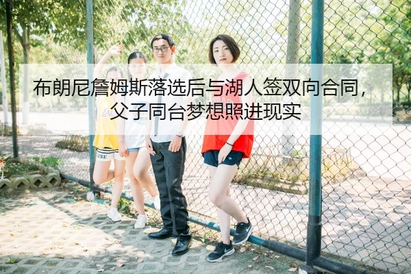 布朗尼詹姆斯落选后与湖人签双向合同，父子同台梦想照进现实