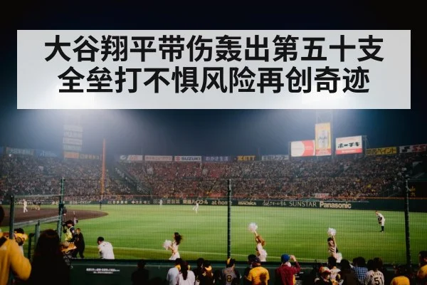 大谷翔平带伤轰出第五十支全垒打不惧风险再创奇迹
