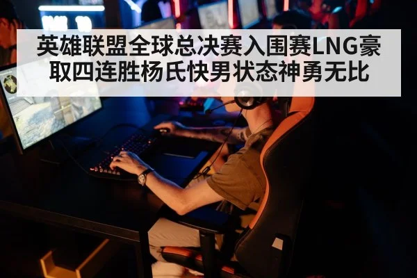 英雄联盟全球总决赛入围赛LNG豪取四连胜杨氏快男状态神勇无比