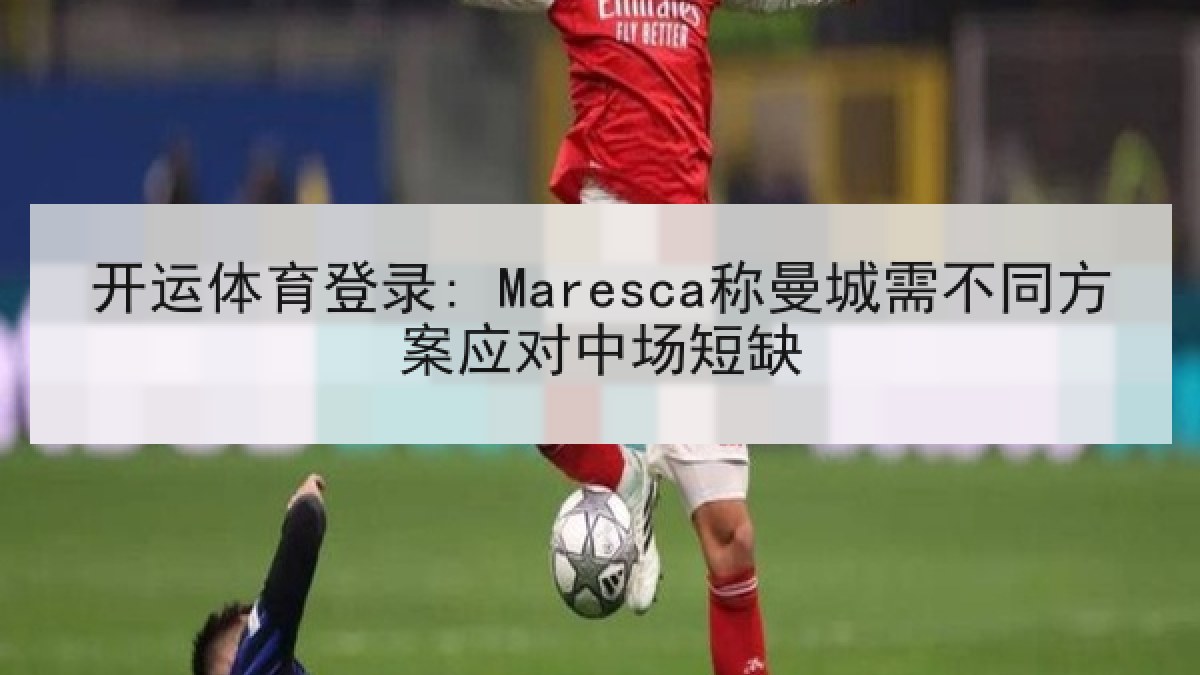 开运体育登录: Maresca称曼城需不同方案应对中场短缺
