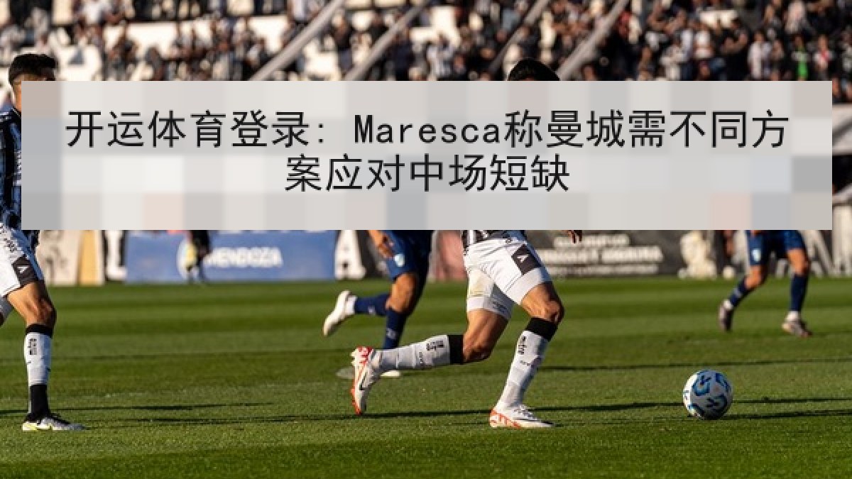 开运体育登录: Maresca称曼城需不同方案应对中场短缺