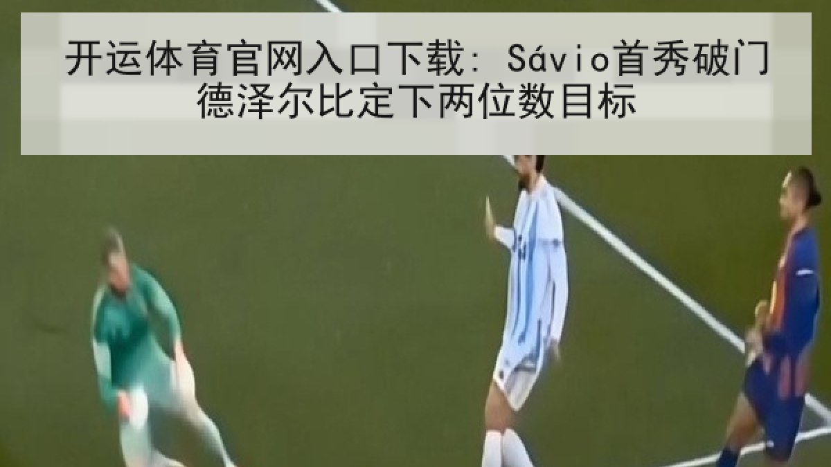开运体育官网入口下载: Sávio首秀破门德泽尔比定下两位数目标
