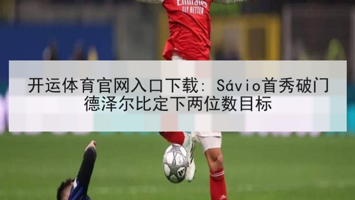 开运体育官网入口下载: Sávio首秀破门德泽尔比定下两位数目标