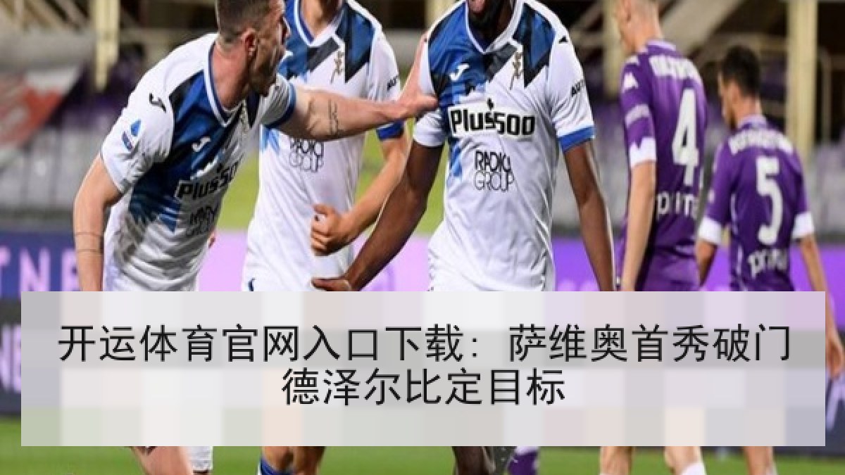 开运体育官网入口下载: 萨维奥首秀破门德泽尔比定目标