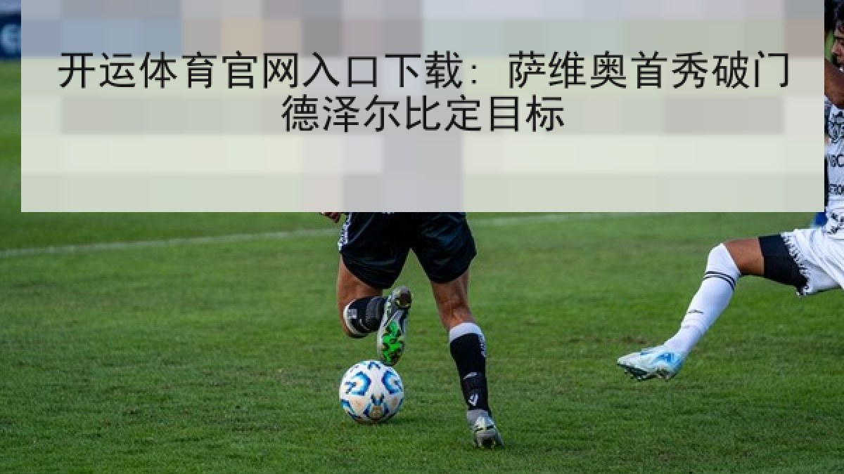 开运体育官网入口下载: 萨维奥首秀破门德泽尔比定目标