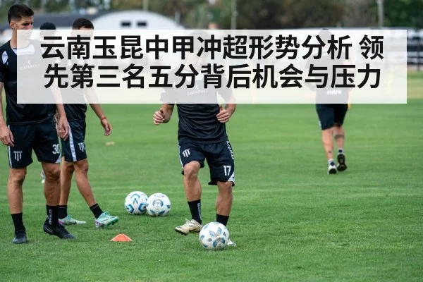 云南玉昆中甲冲超形势分析 领先第三名五分背后机会与压力