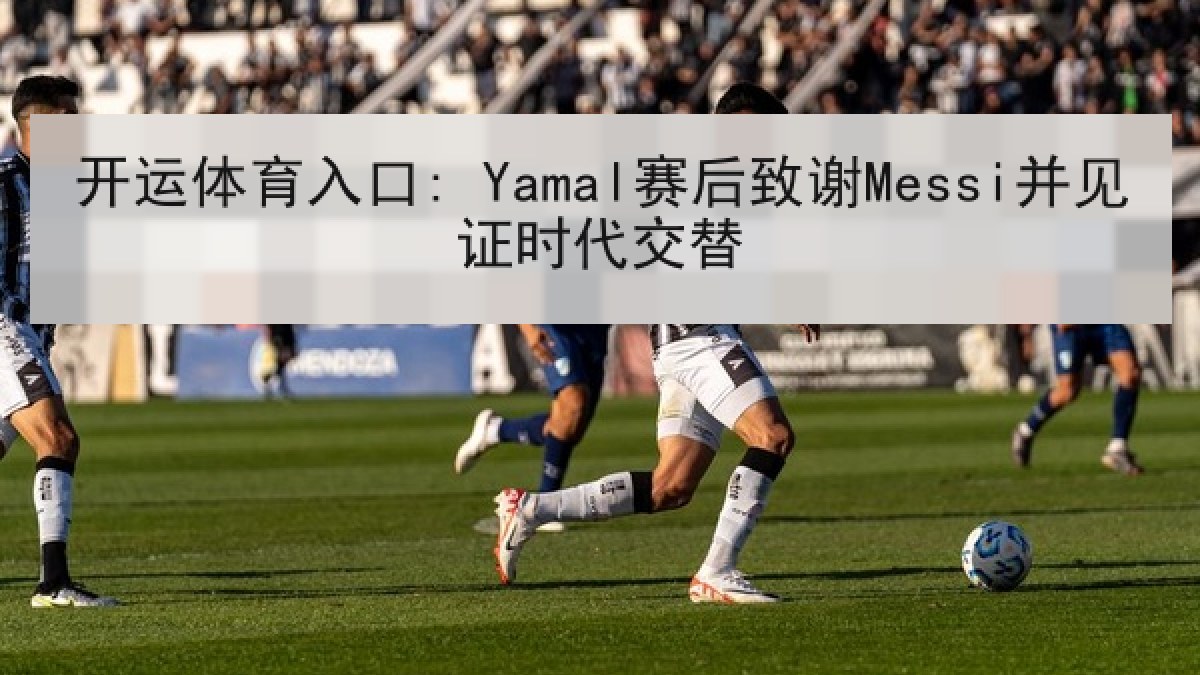 开运体育入口: Yamal赛后致谢Messi并见证时代交替 开运体育入口: Yamal赛后致谢Messi并见证时代交替