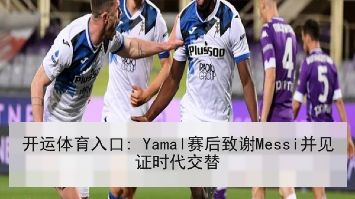 开运体育入口: Yamal赛后致谢Messi并见证时代交替 开运体育入口: Yamal赛后致谢Messi并见证时代交替