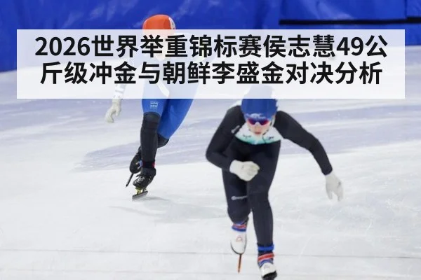 2026世界举重锦标赛侯志慧49公斤级冲金与朝鲜李盛金对决分析