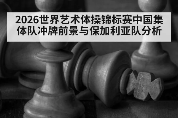 2026世界艺术体操锦标赛中国集体队冲牌前景与保加利亚队分析